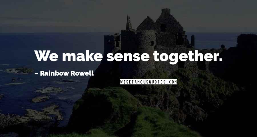 Rainbow Rowell Quotes: We make sense together.