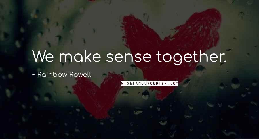Rainbow Rowell Quotes: We make sense together.