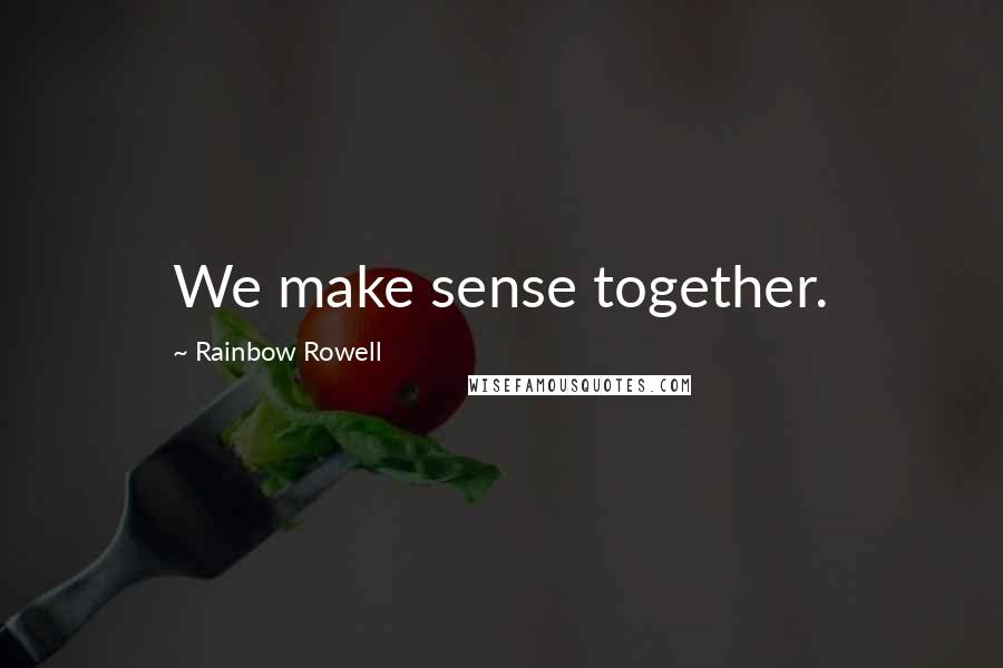 Rainbow Rowell Quotes: We make sense together.