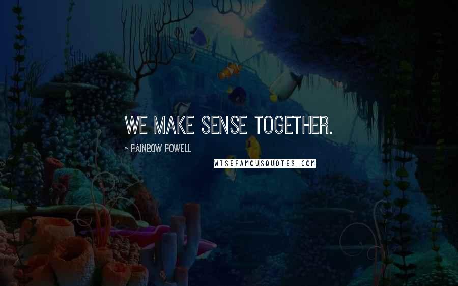 Rainbow Rowell Quotes: We make sense together.