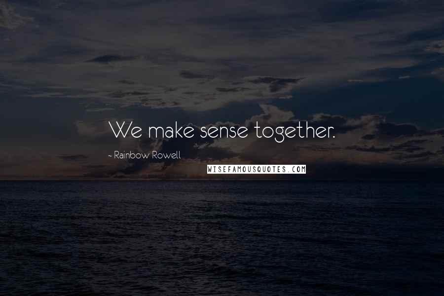 Rainbow Rowell Quotes: We make sense together.