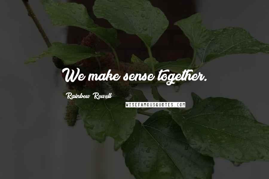 Rainbow Rowell Quotes: We make sense together.