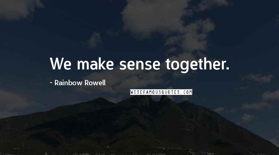 Rainbow Rowell Quotes: We make sense together.