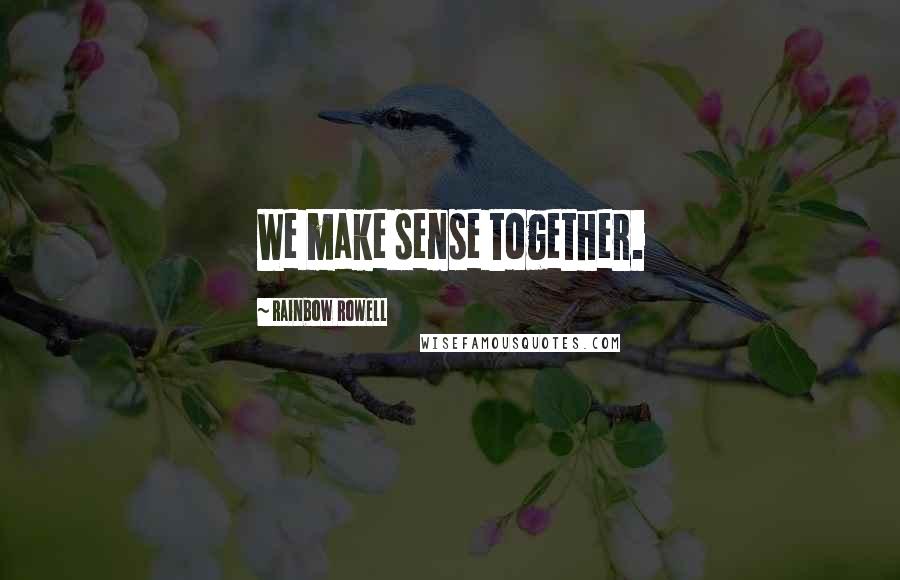 Rainbow Rowell Quotes: We make sense together.