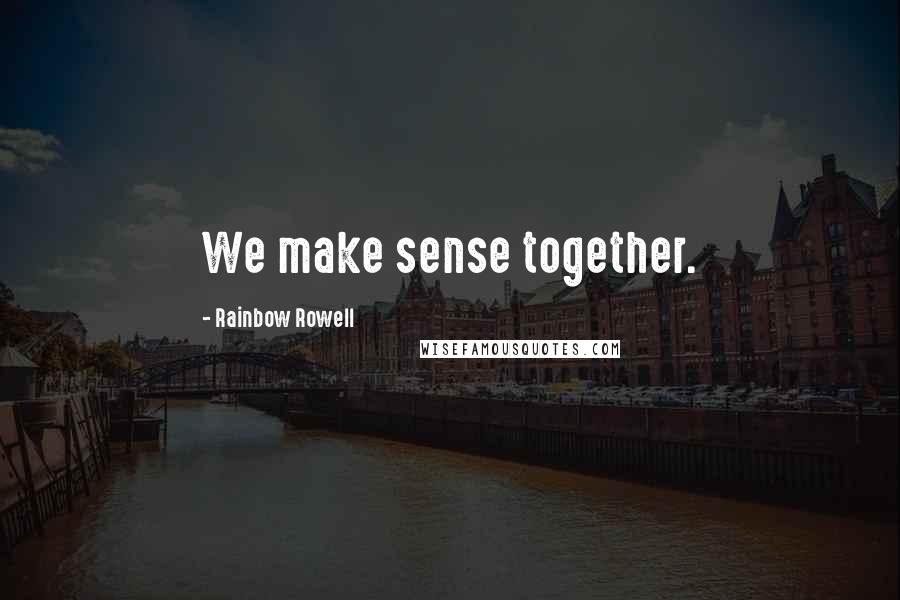 Rainbow Rowell Quotes: We make sense together.