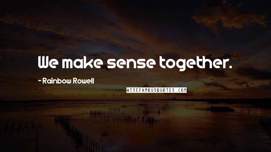 Rainbow Rowell Quotes: We make sense together.