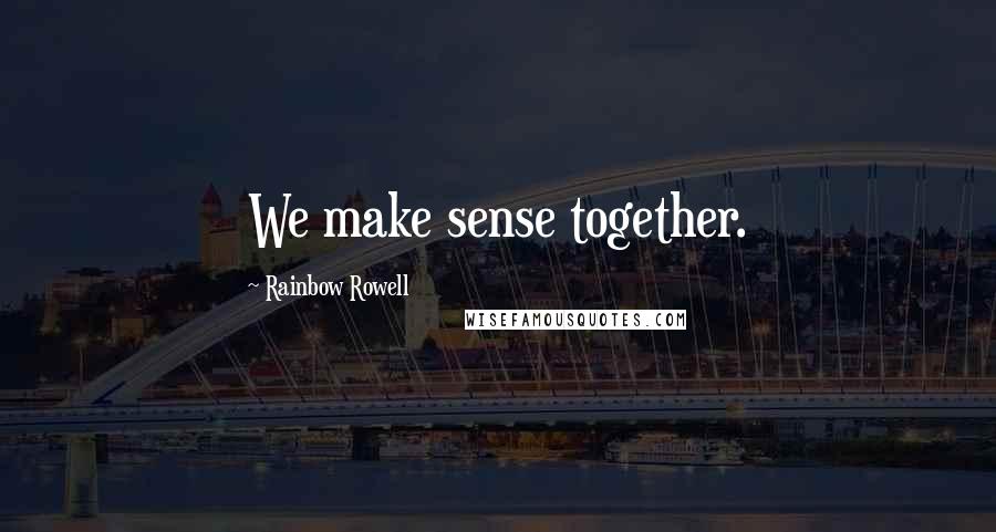 Rainbow Rowell Quotes: We make sense together.