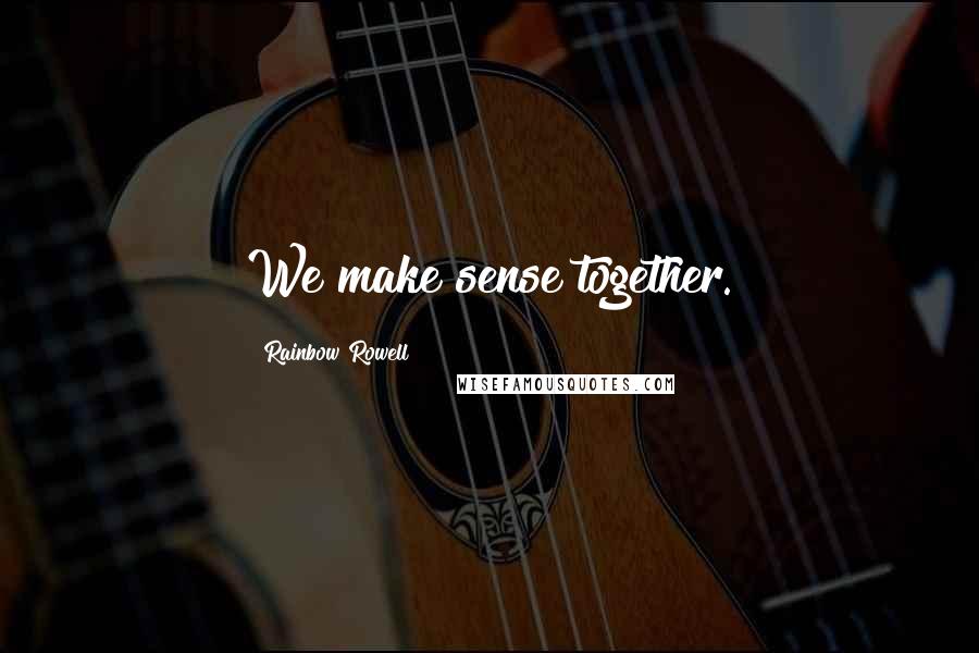 Rainbow Rowell Quotes: We make sense together.