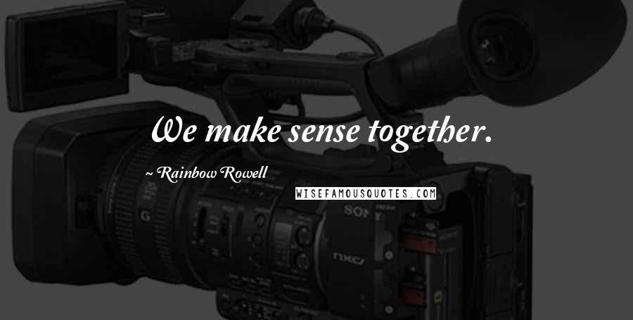 Rainbow Rowell Quotes: We make sense together.