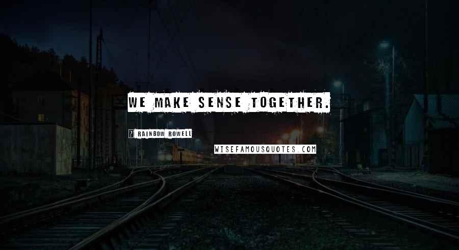 Rainbow Rowell Quotes: We make sense together.