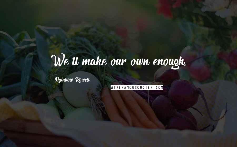 Rainbow Rowell Quotes: We'll make our own enough.