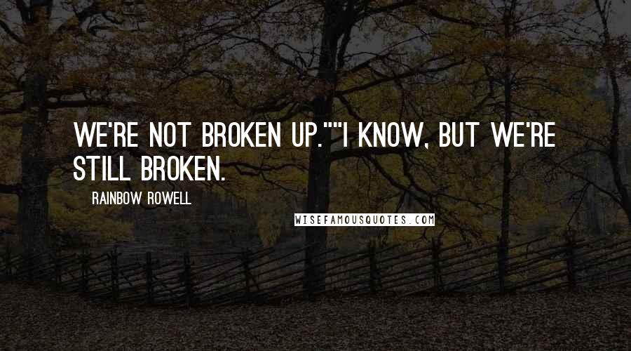 Rainbow Rowell Quotes: We're not broken up.""I know, but we're still broken.