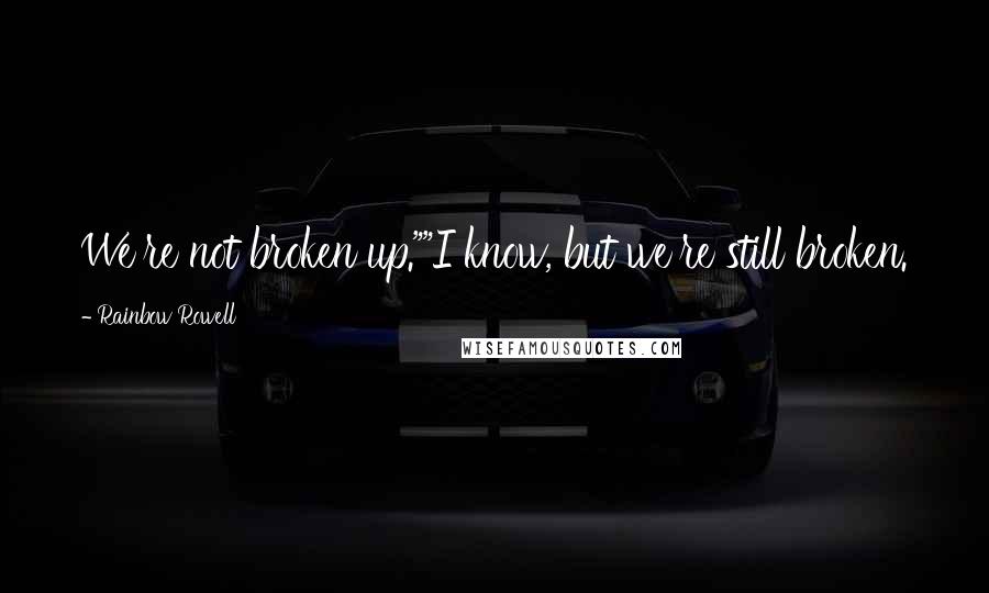 Rainbow Rowell Quotes: We're not broken up.""I know, but we're still broken.