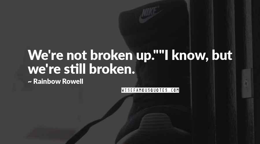 Rainbow Rowell Quotes: We're not broken up.""I know, but we're still broken.