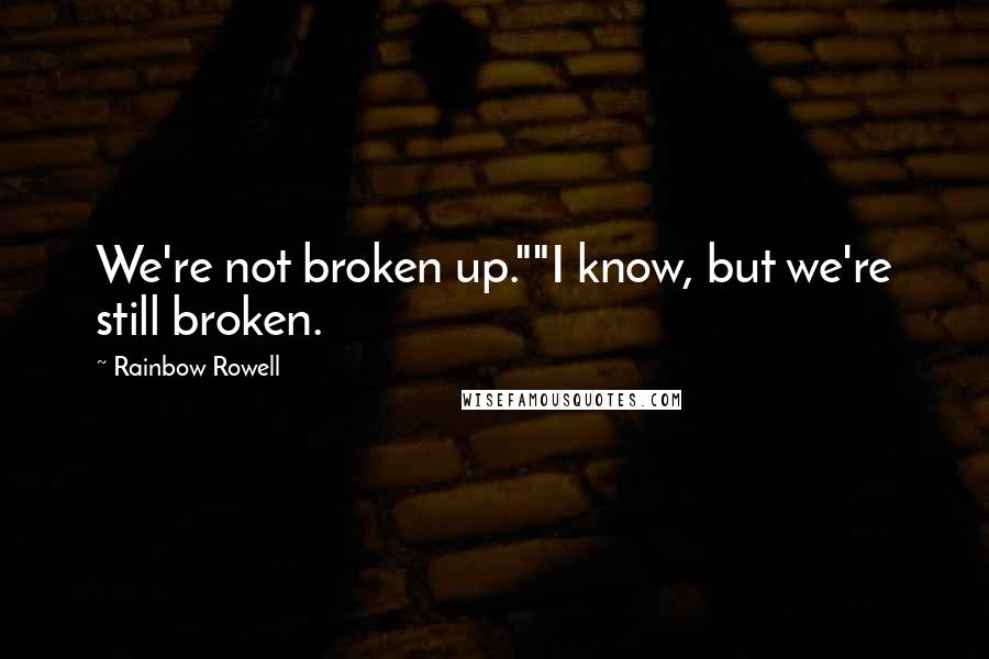 Rainbow Rowell Quotes: We're not broken up.""I know, but we're still broken.