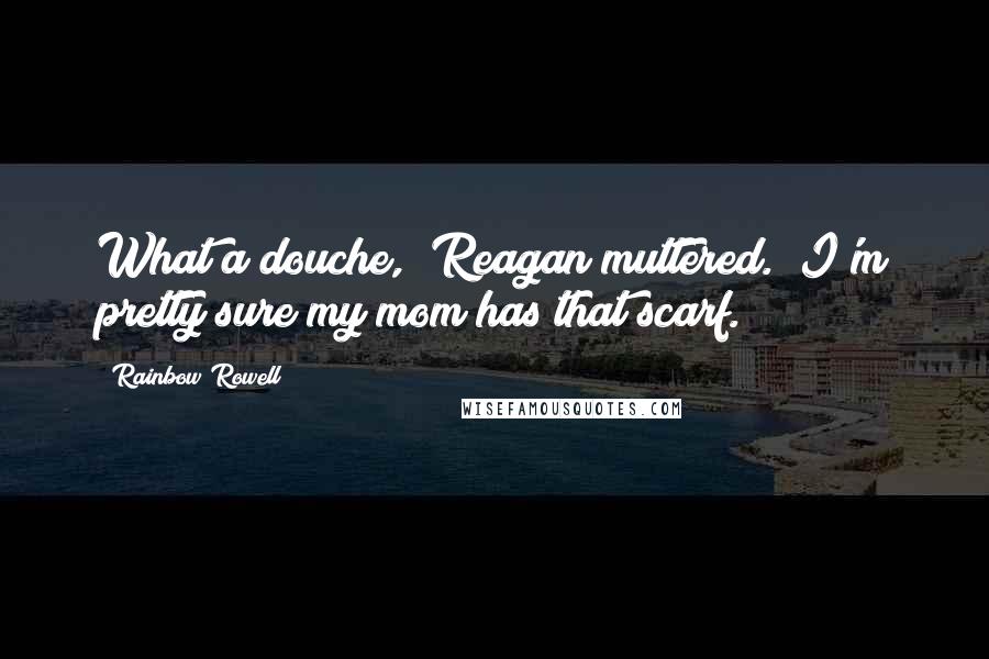 Rainbow Rowell Quotes: What a douche," Reagan muttered. "I'm pretty sure my mom has that scarf.