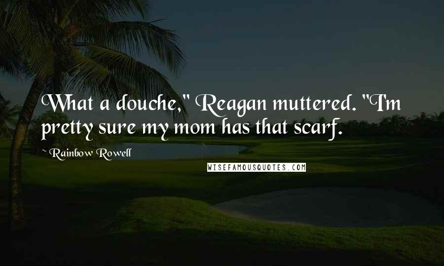 Rainbow Rowell Quotes: What a douche," Reagan muttered. "I'm pretty sure my mom has that scarf.