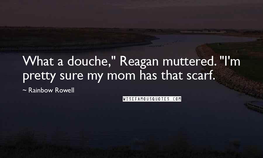 Rainbow Rowell Quotes: What a douche," Reagan muttered. "I'm pretty sure my mom has that scarf.