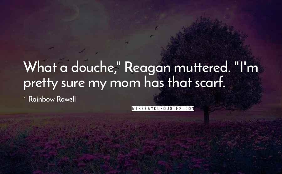 Rainbow Rowell Quotes: What a douche," Reagan muttered. "I'm pretty sure my mom has that scarf.