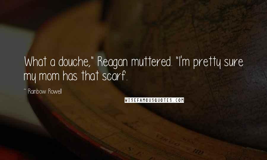 Rainbow Rowell Quotes: What a douche," Reagan muttered. "I'm pretty sure my mom has that scarf.