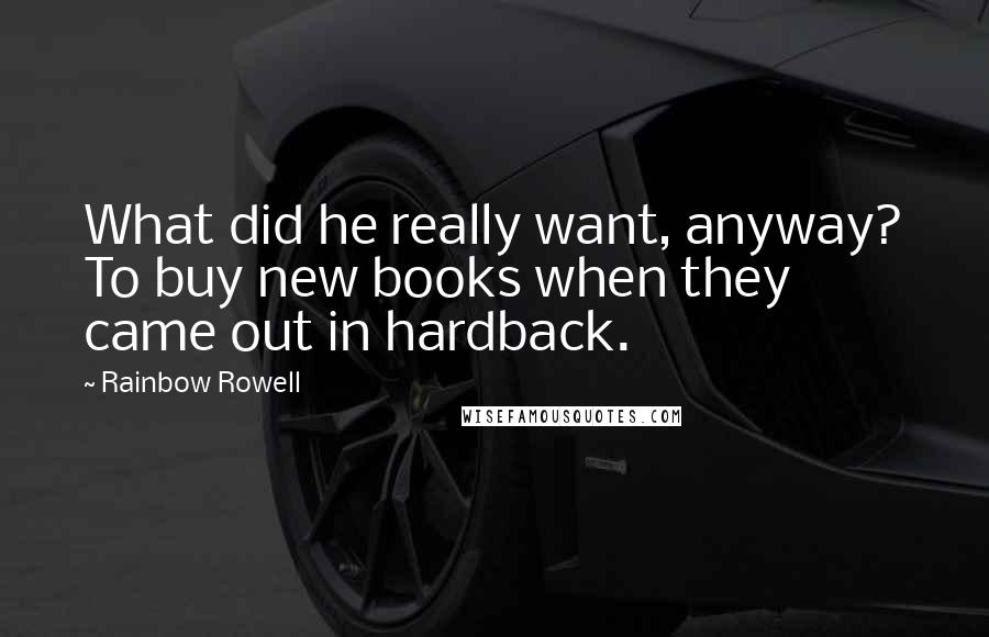 Rainbow Rowell Quotes: What did he really want, anyway? To buy new books when they came out in hardback.
