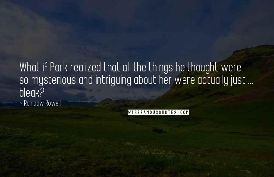 Rainbow Rowell Quotes: What if Park realized that all the things he thought were so mysterious and intriguing about her were actually just ... bleak?