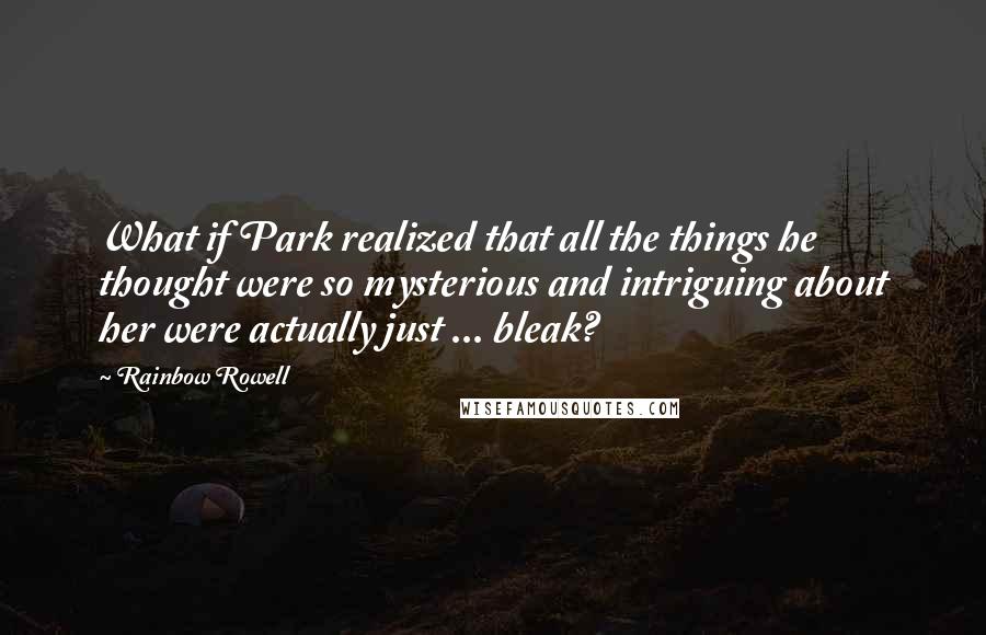 Rainbow Rowell Quotes: What if Park realized that all the things he thought were so mysterious and intriguing about her were actually just ... bleak?