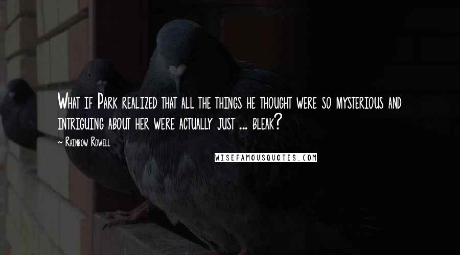 Rainbow Rowell Quotes: What if Park realized that all the things he thought were so mysterious and intriguing about her were actually just ... bleak?