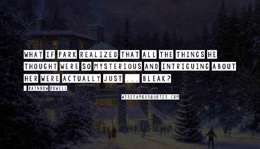 Rainbow Rowell Quotes: What if Park realized that all the things he thought were so mysterious and intriguing about her were actually just ... bleak?