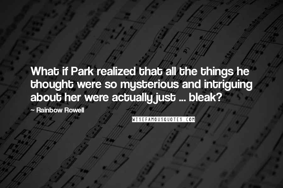 Rainbow Rowell Quotes: What if Park realized that all the things he thought were so mysterious and intriguing about her were actually just ... bleak?