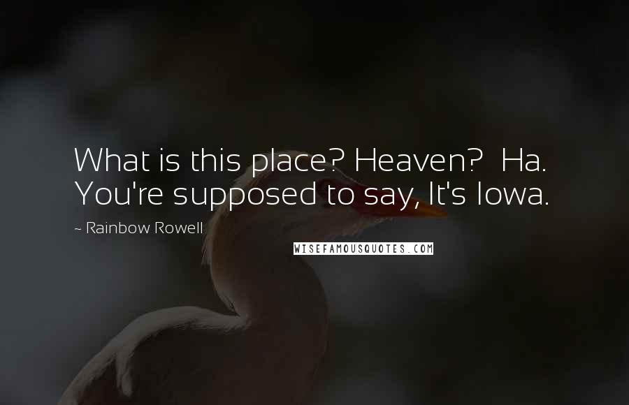 Rainbow Rowell Quotes: What is this place? Heaven?  Ha.  You're supposed to say, It's Iowa.