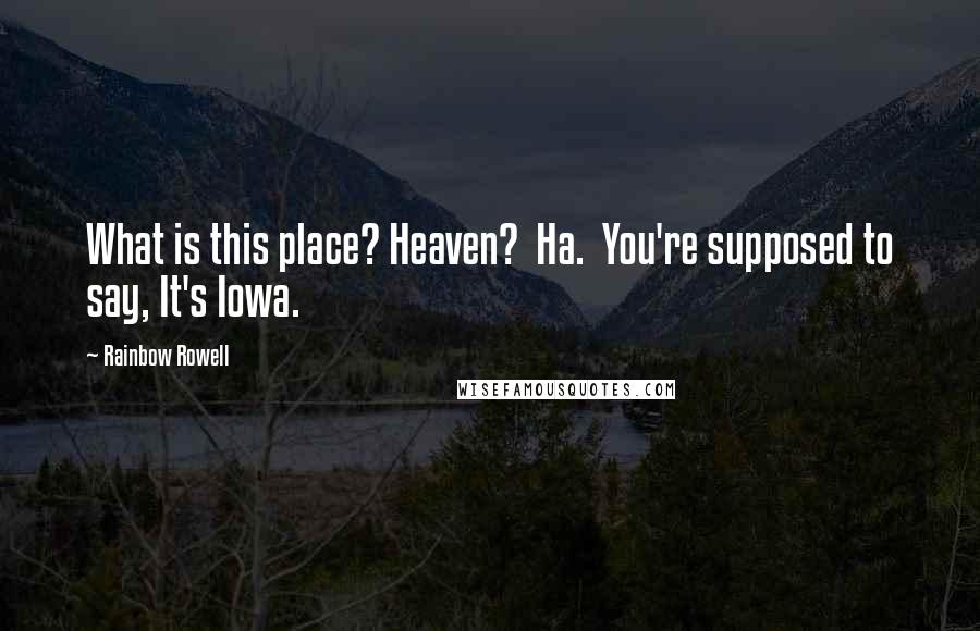 Rainbow Rowell Quotes: What is this place? Heaven?  Ha.  You're supposed to say, It's Iowa.