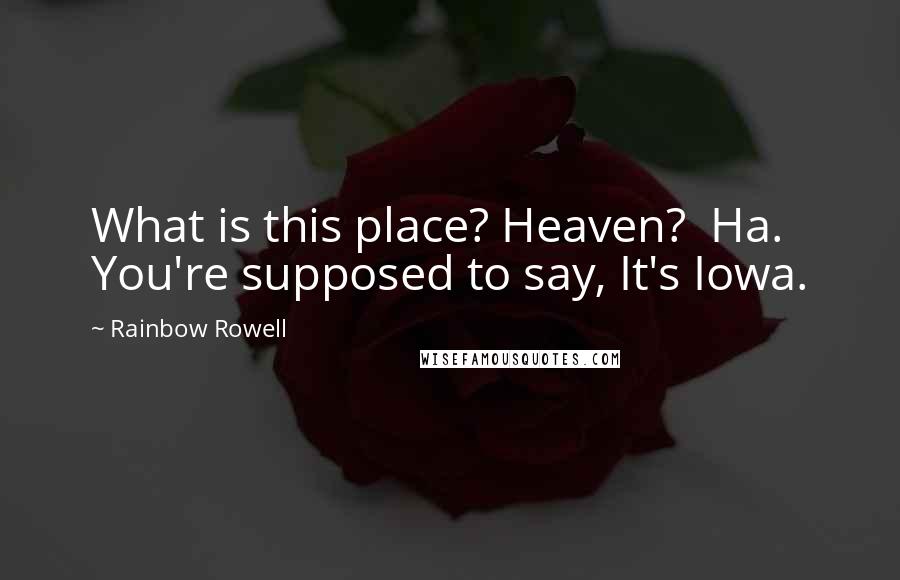 Rainbow Rowell Quotes: What is this place? Heaven?  Ha.  You're supposed to say, It's Iowa.