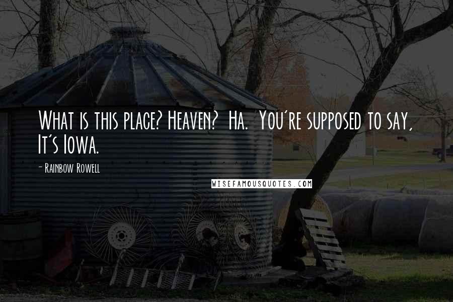 Rainbow Rowell Quotes: What is this place? Heaven?  Ha.  You're supposed to say, It's Iowa.