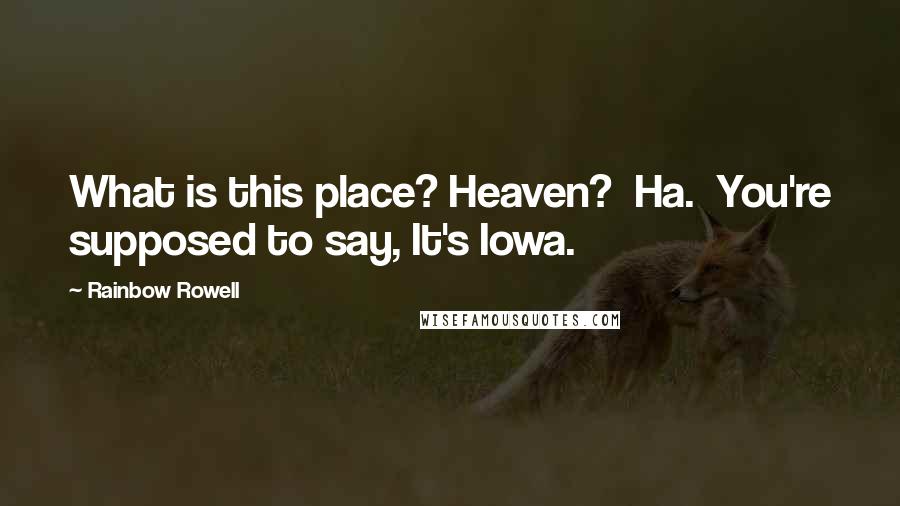 Rainbow Rowell Quotes: What is this place? Heaven?  Ha.  You're supposed to say, It's Iowa.