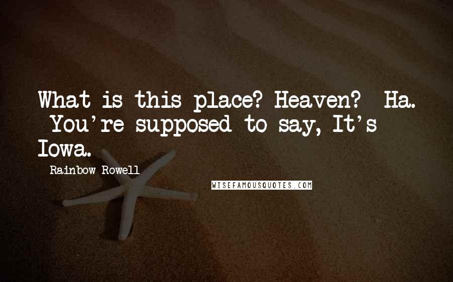 Rainbow Rowell Quotes: What is this place? Heaven?  Ha.  You're supposed to say, It's Iowa.