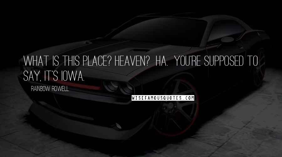 Rainbow Rowell Quotes: What is this place? Heaven?  Ha.  You're supposed to say, It's Iowa.