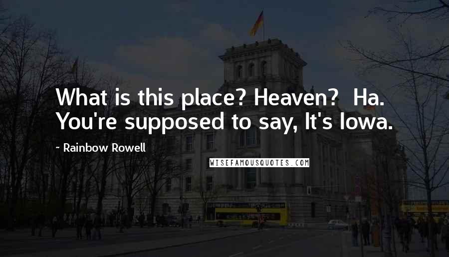 Rainbow Rowell Quotes: What is this place? Heaven?  Ha.  You're supposed to say, It's Iowa.