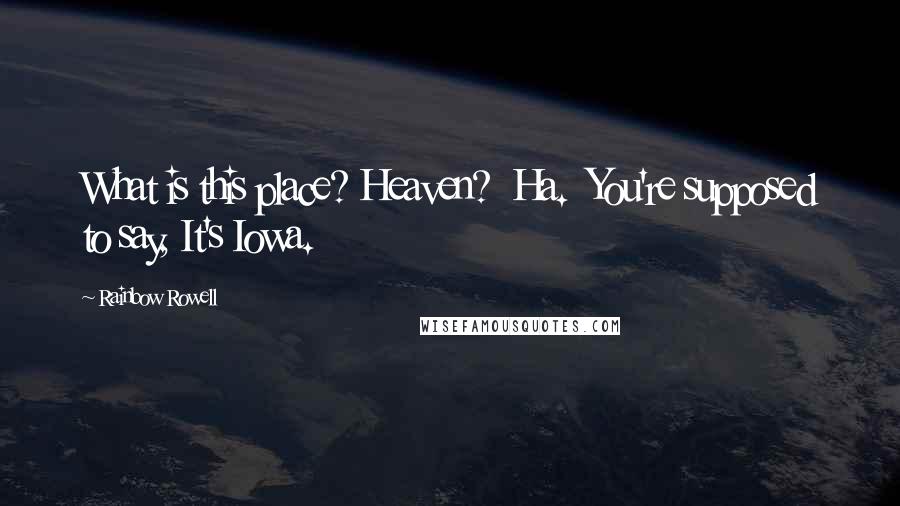 Rainbow Rowell Quotes: What is this place? Heaven?  Ha.  You're supposed to say, It's Iowa.