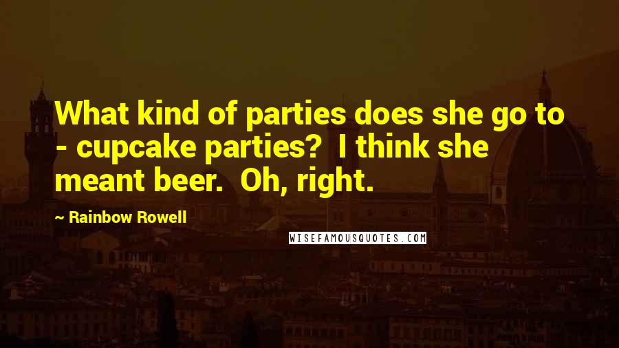 Rainbow Rowell Quotes: What kind of parties does she go to - cupcake parties? I think she meant beer. Oh, right.