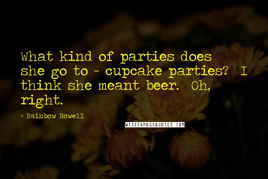 Rainbow Rowell Quotes:  What kind of parties does she go to - cupcake parties?  I think she meant beer.  Oh, right.