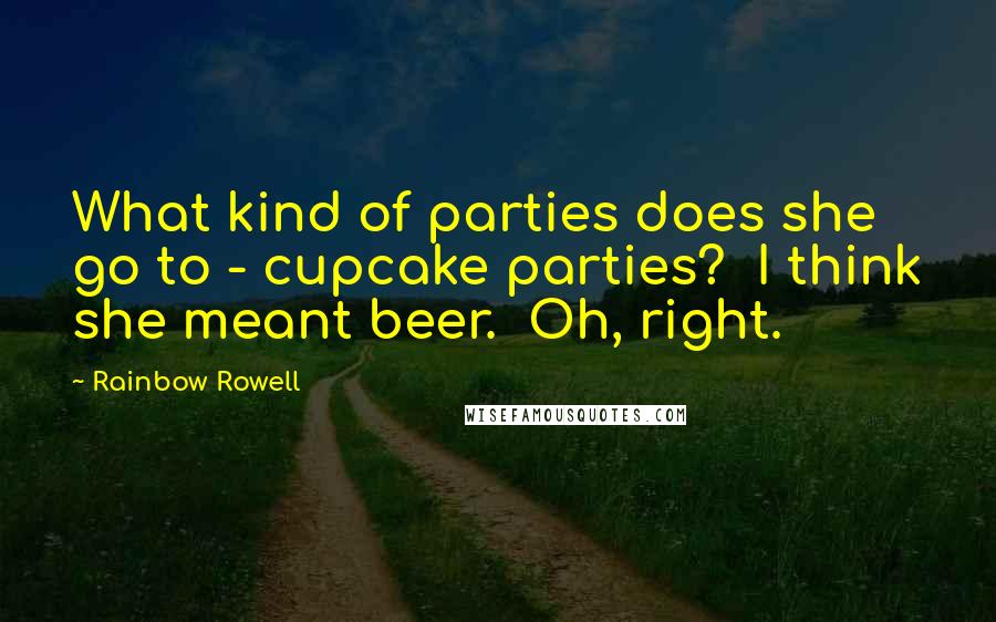 Rainbow Rowell Quotes:  What kind of parties does she go to - cupcake parties?  I think she meant beer.  Oh, right.