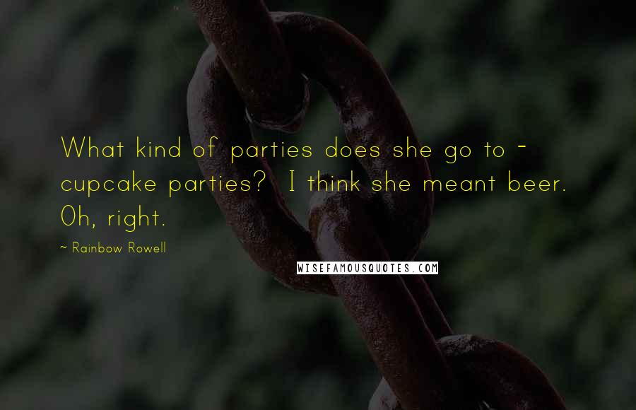 Rainbow Rowell Quotes:  What kind of parties does she go to - cupcake parties?  I think she meant beer.  Oh, right.