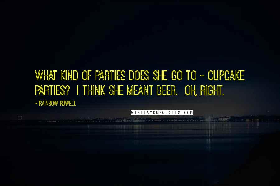 Rainbow Rowell Quotes:  What kind of parties does she go to - cupcake parties?  I think she meant beer.  Oh, right.