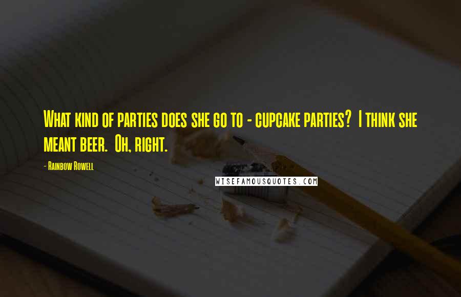 Rainbow Rowell Quotes:  What kind of parties does she go to - cupcake parties?  I think she meant beer.  Oh, right.