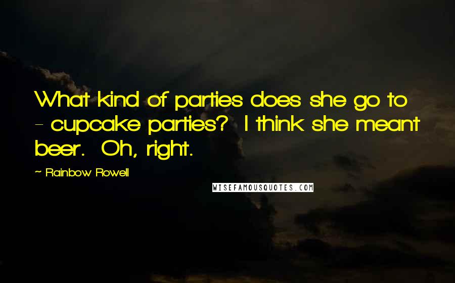 Rainbow Rowell Quotes:  What kind of parties does she go to - cupcake parties?  I think she meant beer.  Oh, right.