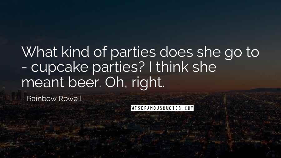 Rainbow Rowell Quotes: What kind of parties does she go to - cupcake parties? I think she meant beer. Oh, right.