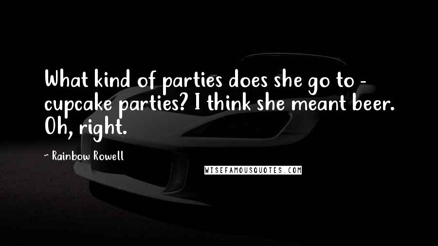 Rainbow Rowell Quotes: What kind of parties does she go to - cupcake parties? I think she meant beer. Oh, right.