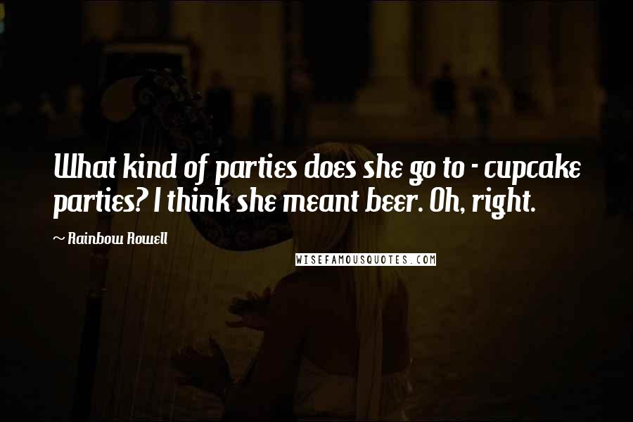 Rainbow Rowell Quotes: What kind of parties does she go to - cupcake parties? I think she meant beer. Oh, right.