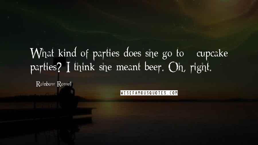 Rainbow Rowell Quotes: What kind of parties does she go to - cupcake parties? I think she meant beer. Oh, right.